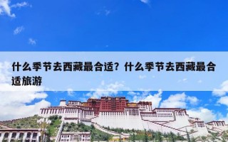 什么季节去西藏最合适？什么季节去西藏最合适旅游