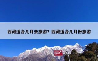 西藏适合几月去旅游？西藏适合几月份旅游