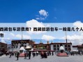 西藏包车游费用？西藏旅游包车一般是几个人包