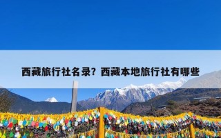 西藏旅行社名录？西藏本地旅行社有哪些