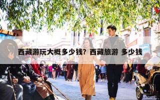 西藏游玩大概多少钱？西藏旅游 多少钱