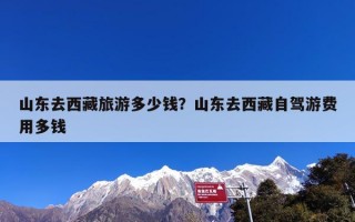 山东去西藏旅游多少钱？山东去西藏自驾游费用多钱