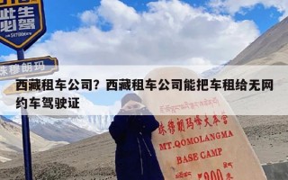 西藏租车公司？西藏租车公司能把车租给无网约车驾驶证