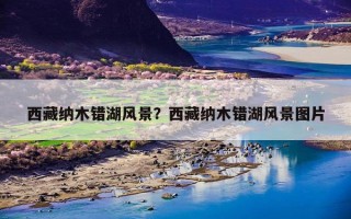 西藏纳木错湖风景？西藏纳木错湖风景图片