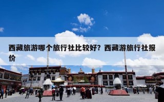 西藏旅游哪个旅行社比较好？西藏游旅行社报价