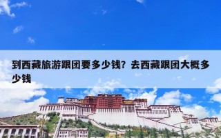 到西藏旅游跟团要多少钱？去西藏跟团大概多少钱