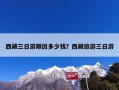 西藏三日游跟团多少钱？西藏旅游三日游