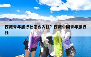 西藏青年旅行社怎么入住？西藏中国青年旅行社