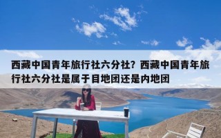 西藏中国青年旅行社六分社？西藏中国青年旅行社六分社是属于目地团还是内地团