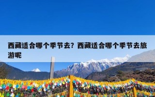 西藏适合哪个季节去？西藏适合哪个季节去旅游呢