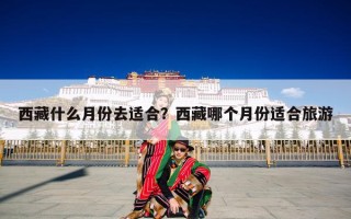 西藏什么月份去适合？西藏哪个月份适合旅游