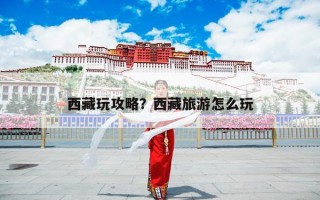 西藏玩攻略？西藏旅游怎么玩