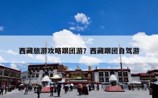 西藏旅游攻略跟团游？西藏跟团自驾游