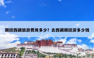 跟团西藏旅游费用多少？去西藏跟团游多少钱